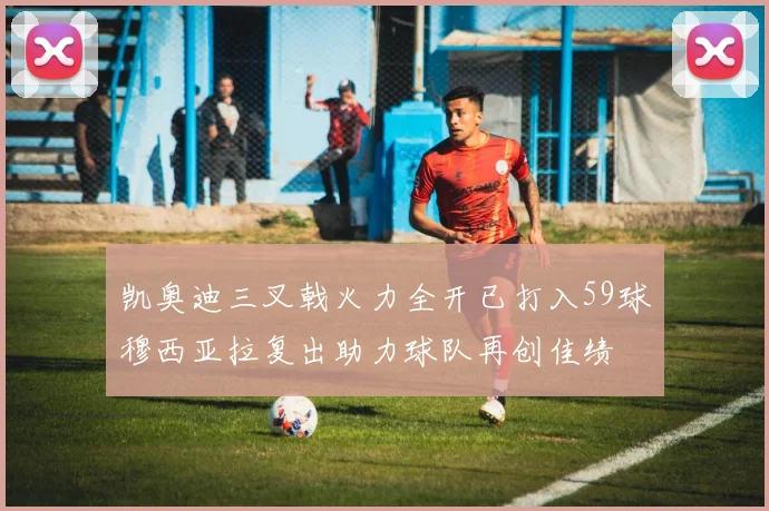 凯奥迪三叉戟火力全开已打入59球穆西亚拉复出助力球队再创佳绩
