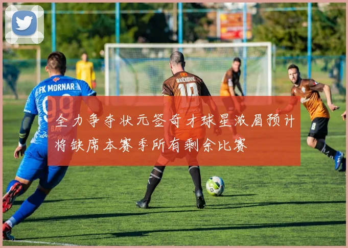 全力争夺状元签奇才球星浓眉预计将缺席本赛季所有剩余比赛