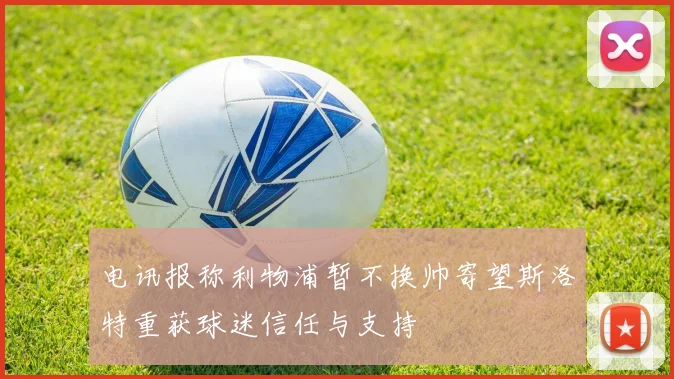 电讯报称利物浦暂不换帅寄望斯洛特重获球迷信任与支持