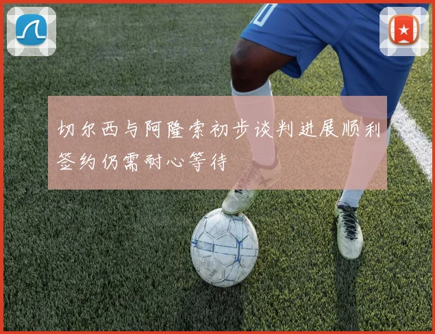 切尔西与阿隆索初步谈判进展顺利签约仍需耐心等待
