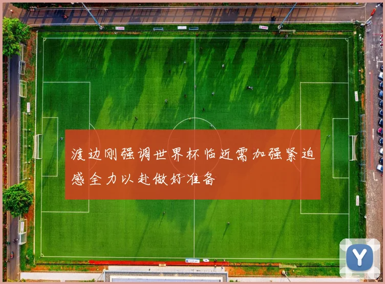 渡边刚强调世界杯临近需加强紧迫感全力以赴做好准备