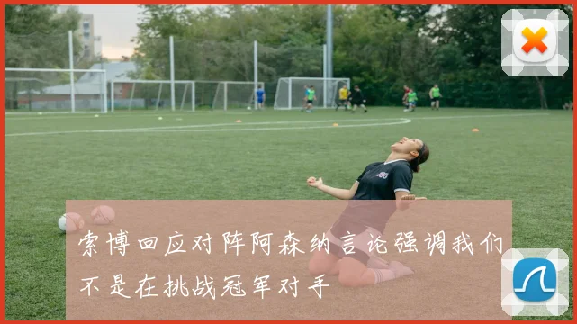 索博回应对阵阿森纳言论强调我们不是在挑战冠军对手