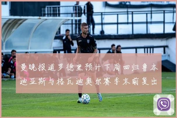 曼晚报道罗德里预计下周回归鲁本迪亚斯与格瓦迪奥尔赛季末前复出