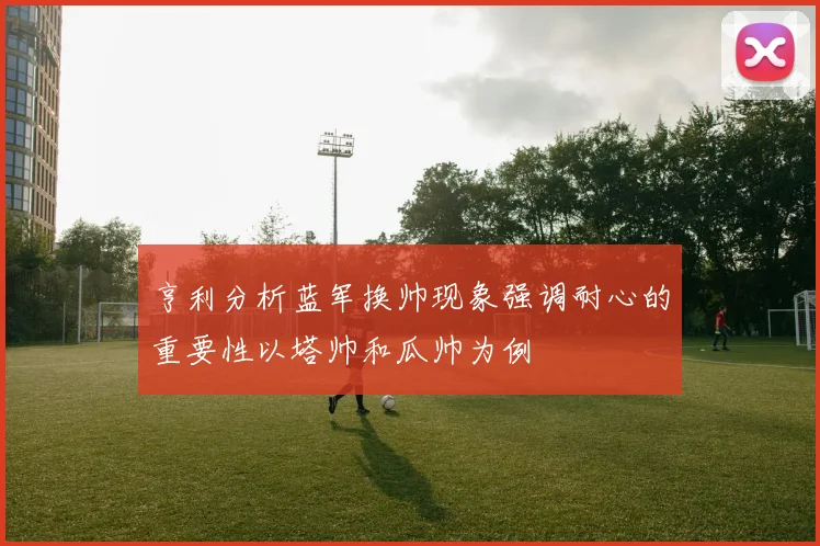 亨利分析蓝军换帅现象强调耐心的重要性以塔帅和瓜帅为例
