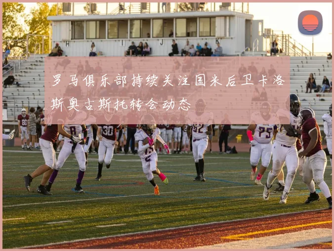 罗马俱乐部持续关注国米后卫卡洛斯奥古斯托转会动态