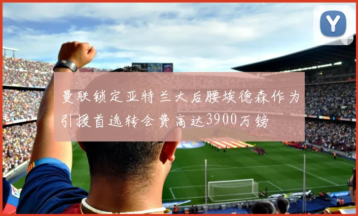 曼联锁定亚特兰大后腰埃德森作为引援首选转会费高达3900万镑