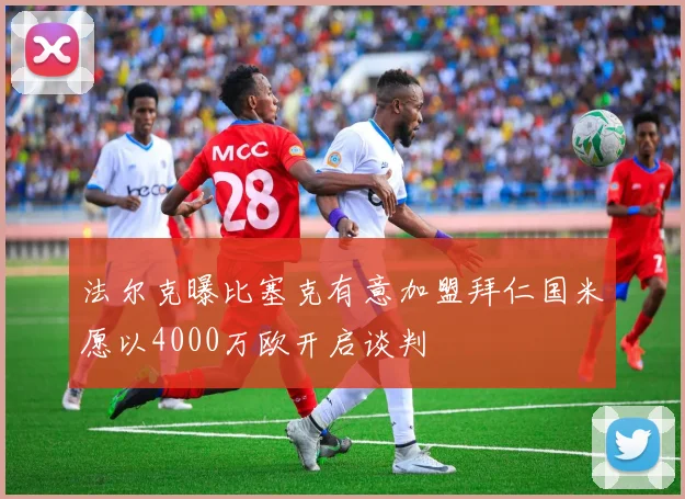 法尔克曝比塞克有意加盟拜仁国米愿以4000万欧开启谈判