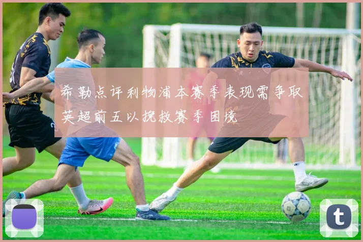 希勒点评利物浦本赛季表现需争取英超前五以挽救赛季困境