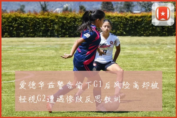 爱德华兹警告偷下G1后风险高却被轻视G2遭遇惨败反思教训
