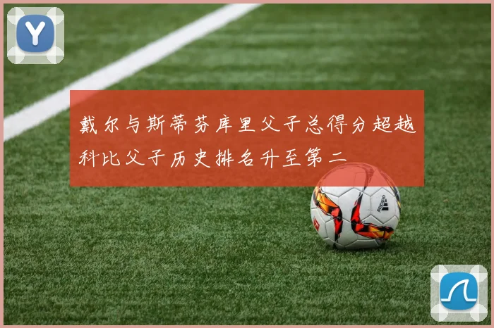 戴尔与斯蒂芬库里父子总得分超越科比父子历史排名升至第二