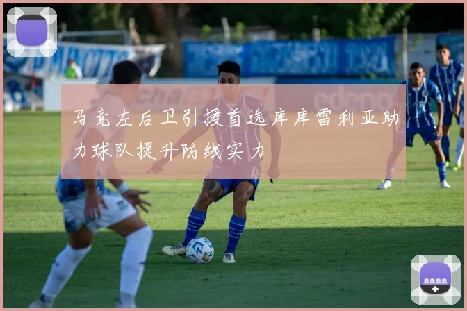 马竞左后卫引援首选库库雷利亚助力球队提升防线实力
