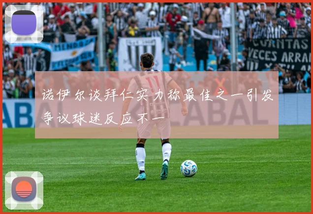 诺伊尔谈拜仁实力称最佳之一引发争议球迷反应不一