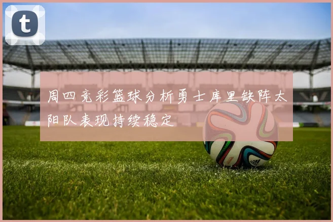 周四竞彩篮球分析勇士库里缺阵太阳队表现持续稳定