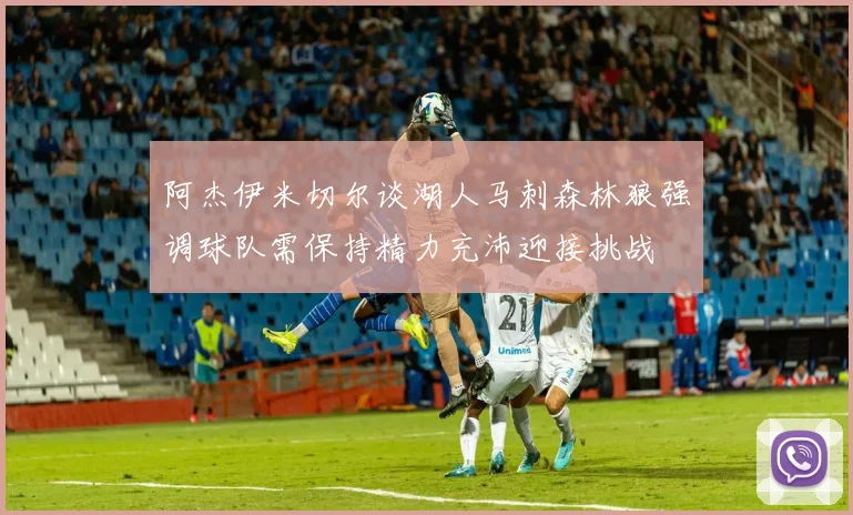 阿杰伊米切尔谈湖人马刺森林狼强调球队需保持精力充沛迎接挑战