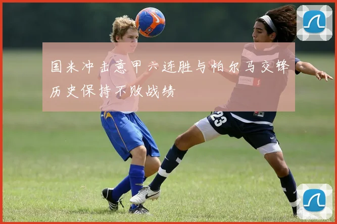 国米冲击意甲六连胜与帕尔马交锋历史保持不败战绩
