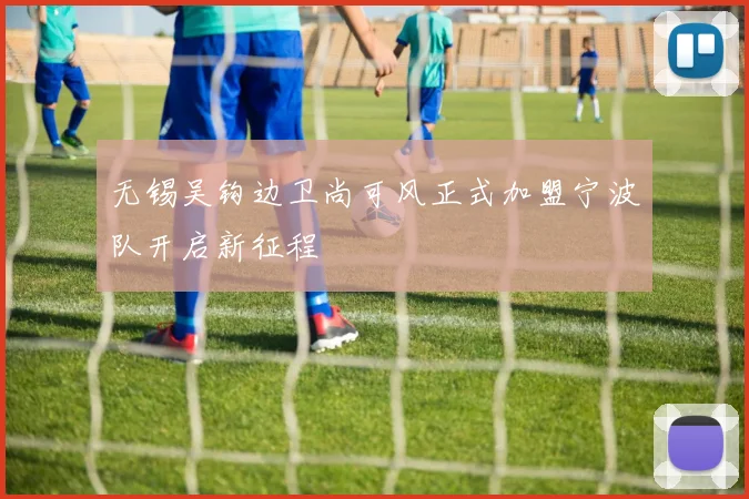 无锡吴钩边卫尚可风正式加盟宁波队开启新征程