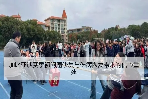 加比亚谈赛季初问题修复与伤病恢复带来的信心重建